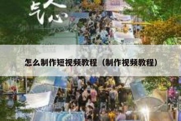 怎么制作短视频教程（制作视频教程）