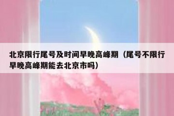 北京限行尾号及时间早晚高峰期（尾号不限行早晚高峰期能去北京市吗）