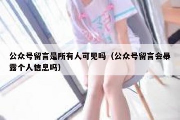 公众号留言是所有人可见吗（公众号留言会暴露个人信息吗）