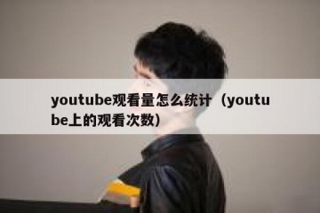 youtube观看量怎么统计（youtube上的观看次数）