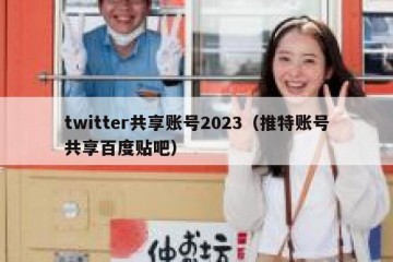 twitter共享账号2023（推特账号共享百度贴吧）