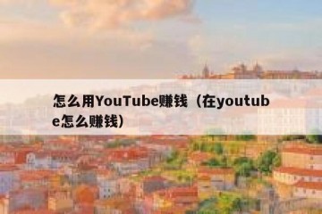 怎么用YouTube赚钱（在youtube怎么赚钱）