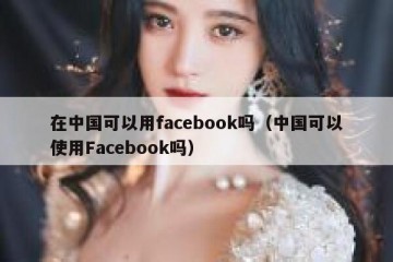 在中国可以用facebook吗（中国可以使用Facebook吗）