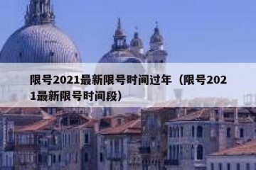 限号2021最新限号时间过年（限号2021最新限号时间段）