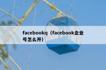 facebookq（facebook企业号怎么开）
