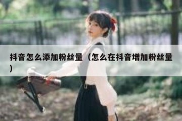 抖音怎么添加粉丝量（怎么在抖音增加粉丝量）