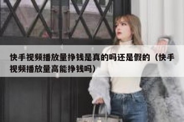 快手视频播放量挣钱是真的吗还是假的（快手视频播放量高能挣钱吗）