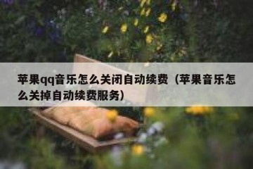 苹果qq音乐怎么关闭自动续费（苹果音乐怎么关掉自动续费服务）