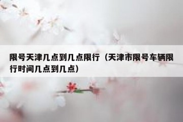 限号天津几点到几点限行（天津市限号车辆限行时间几点到几点）