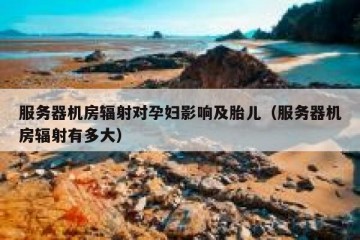 服务器机房辐射对孕妇影响及胎儿（服务器机房辐射有多大）