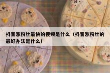 抖音涨粉丝最快的视频是什么（抖音涨粉丝的最好办法是什么）