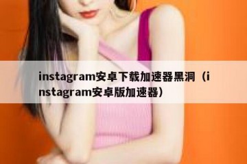 instagram安卓下载加速器黑洞（instagram安卓版加速器）