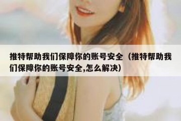 推特帮助我们保障你的账号安全（推特帮助我们保障你的账号安全,怎么解决）