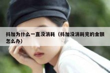 抖加为什么一直没消耗（抖加没消耗完的金额怎么办）