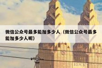 微信公众号最多能加多少人（微信公众号最多能加多少人呢）