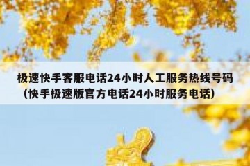 极速快手客服电话24小时人工服务热线号码（快手极速版官方电话24小时服务电话）