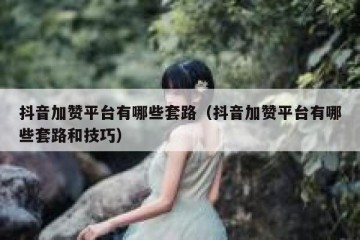 抖音加赞平台有哪些套路（抖音加赞平台有哪些套路和技巧）