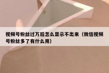 视频号粉丝过万后怎么显示不出来（微信视频号粉丝多了有什么用）