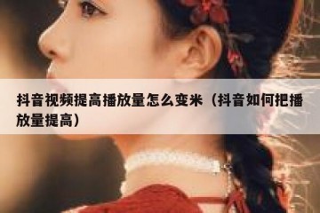 抖音视频提高播放量怎么变米（抖音如何把播放量提高）