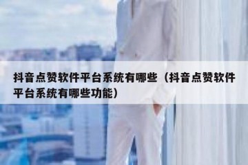 抖音点赞软件平台系统有哪些（抖音点赞软件平台系统有哪些功能）