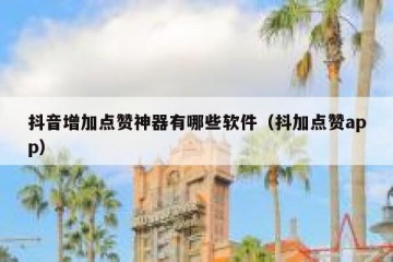 抖音增加点赞神器有哪些软件（抖加点赞app）