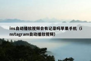 ins自动播放视频会有记录吗苹果手机（instagram自动播放视频）