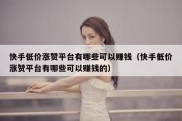 快手低价涨赞平台有哪些可以赚钱（快手低价涨赞平台有哪些可以赚钱的）