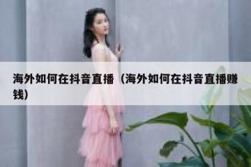 海外如何在抖音直播（海外如何在抖音直播赚钱）