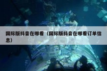 国际版抖音在哪看（国际版抖音在哪看订单信息）