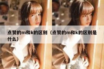点赞的m和k的区别（点赞的m和k的区别是什么）