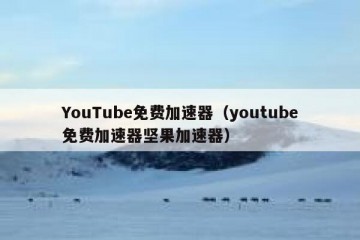YouTube免费加速器（youtube免费加速器坚果加速器）