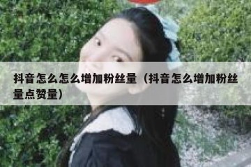 抖音怎么怎么增加粉丝量（抖音怎么增加粉丝量点赞量）