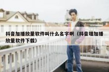 抖音加播放量软件叫什么名字啊（抖音增加播放量软件下载）