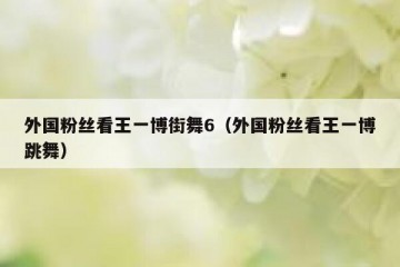外国粉丝看王一博街舞6（外国粉丝看王一博跳舞）