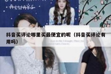 抖音买评论哪里买最便宜的呢（抖音买评论有用吗）