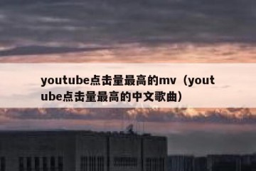 youtube点击量最高的mv（youtube点击量最高的中文歌曲）