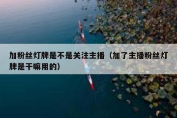 加粉丝灯牌是不是关注主播（加了主播粉丝灯牌是干嘛用的）
