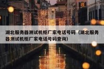 湖北服务器测试机柜厂家电话号码（湖北服务器测试机柜厂家电话号码查询）