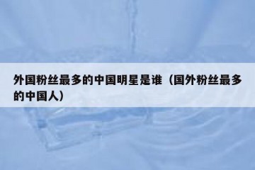 外国粉丝最多的中国明星是谁（国外粉丝最多的中国人）