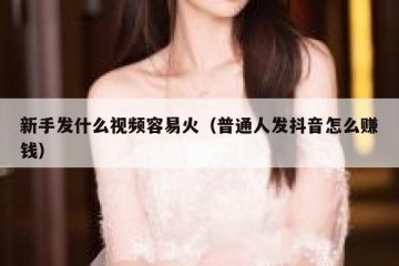 新手发什么视频容易火（普通人发抖音怎么赚钱）