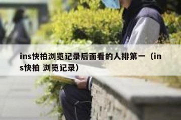 ins快拍浏览记录后面看的人排第一（ins快拍 浏览记录）