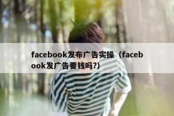facebook发布广告实操（facebook发广告要钱吗?）