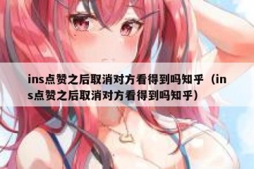 ins点赞之后取消对方看得到吗知乎（ins点赞之后取消对方看得到吗知乎）