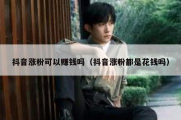 抖音涨粉可以赚钱吗（抖音涨粉都是花钱吗）