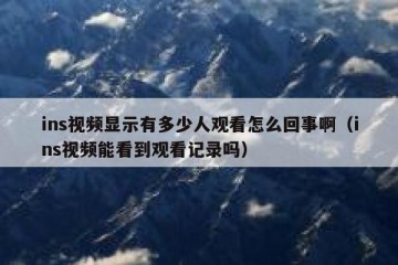ins视频显示有多少人观看怎么回事啊（ins视频能看到观看记录吗）