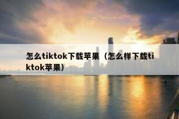 怎么tiktok下载苹果（怎么样下载tiktok苹果）