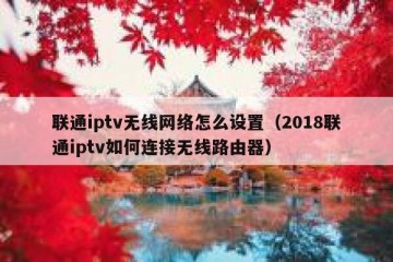 联通iptv无线网络怎么设置（2018联通iptv如何连接无线路由器）