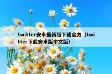 twitter安卓最新版下载官方（twitter下载安卓版中文版）