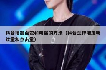 抖音增加点赞和粉丝的方法（抖音怎样增加粉丝量和点击量）
