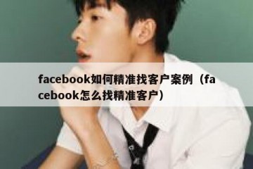 facebook如何精准找客户案例（facebook怎么找精准客户）